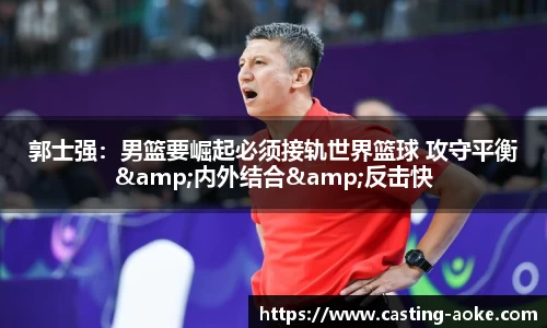 郭士强：男篮要崛起必须接轨世界篮球 攻守平衡&内外结合&反击快